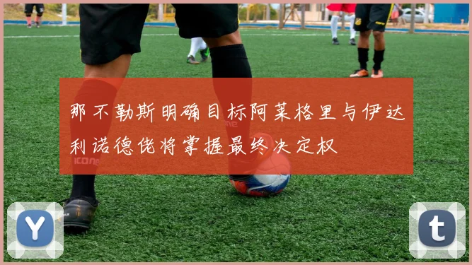 那不勒斯明确目标阿莱格里与伊达利诺德佬将掌握最终决定权