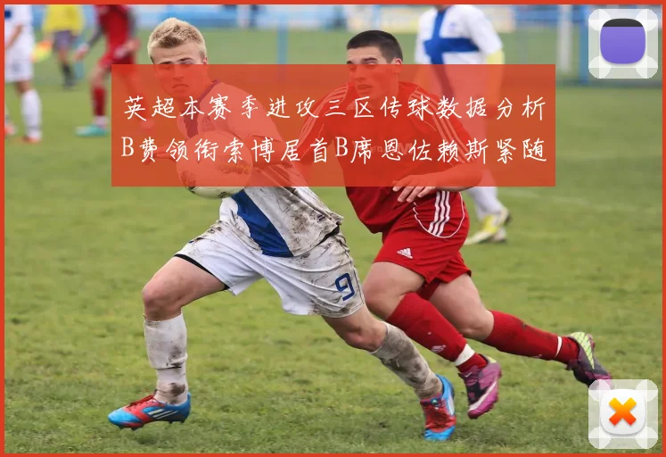 英超本赛季进攻三区传球数据分析B费领衔索博居首B席恩佐赖斯紧随其后