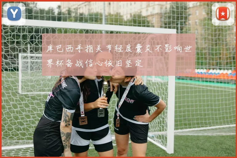 库巴西手指关节轻度囊炎不影响世界杯备战信心依旧坚定