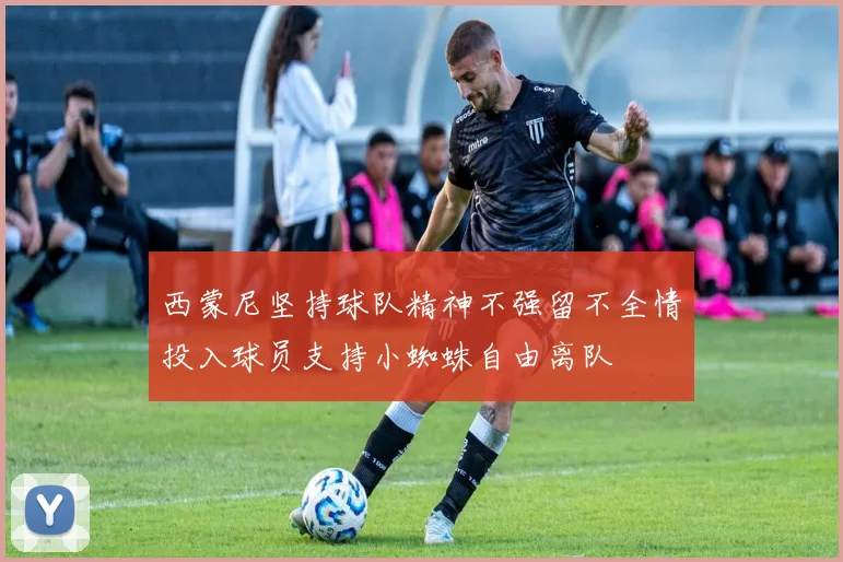 西蒙尼坚持球队精神不强留不全情投入球员支持小蜘蛛自由离队