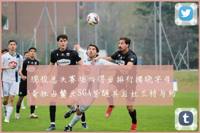现役总决赛场均得分排行揭晓字母哥独占鳌头SGA紧随其后杜兰特与约基奇争夺第三