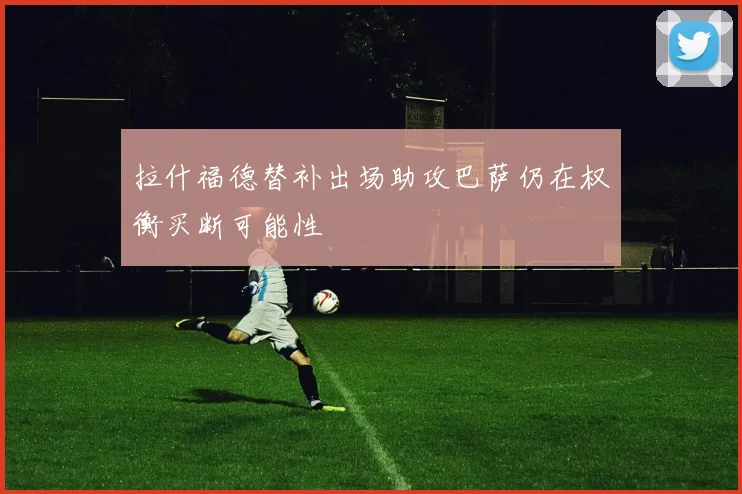 拉什福德替补出场助攻巴萨仍在权衡买断可能性
