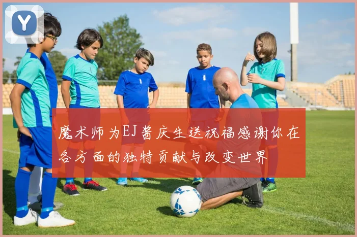 魔术师为EJ酱庆生送祝福感谢你在各方面的独特贡献与改变世界