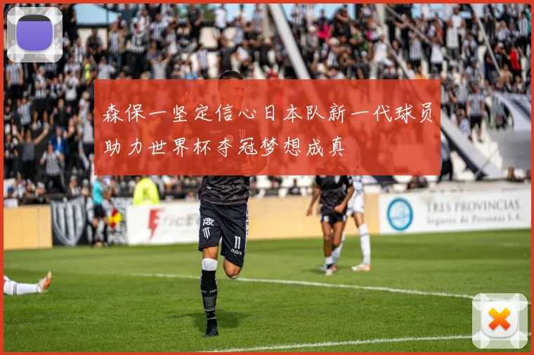 森保一坚定信心日本队新一代球员助力世界杯夺冠梦想成真