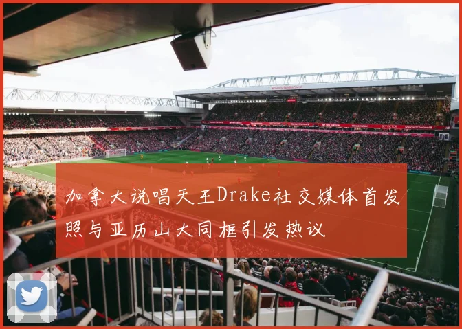 加拿大说唱天王Drake社交媒体首发照与亚历山大同框引发热议